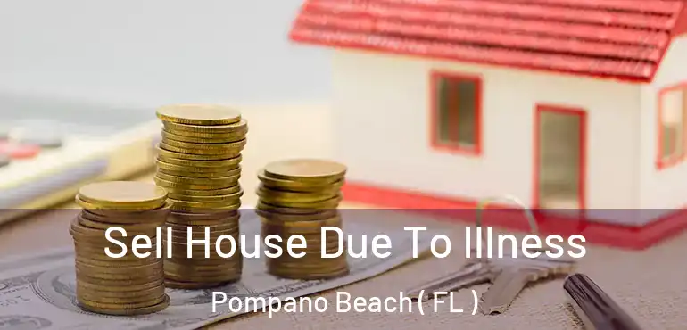  Sell House Due To Illness Pompano Beach ( FL )